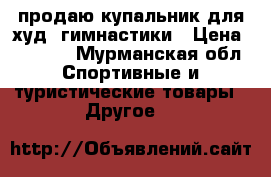 продаю купальник для худ. гимнастики › Цена ­ 9 500 - Мурманская обл. Спортивные и туристические товары » Другое   